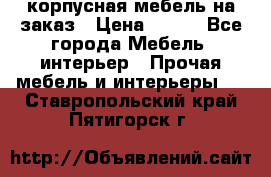 корпусная мебель на заказ › Цена ­ 100 - Все города Мебель, интерьер » Прочая мебель и интерьеры   . Ставропольский край,Пятигорск г.